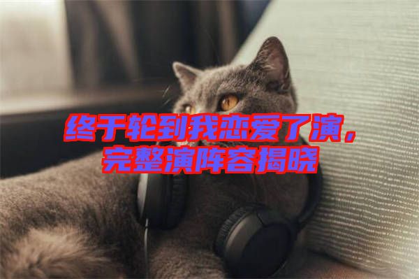終于輪到我戀愛(ài)了演，完整演陣容揭曉