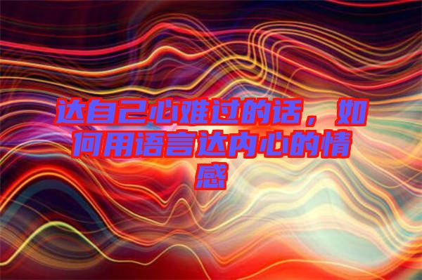 達(dá)自己心難過(guò)的話，如何用語(yǔ)言達(dá)內(nèi)心的情感