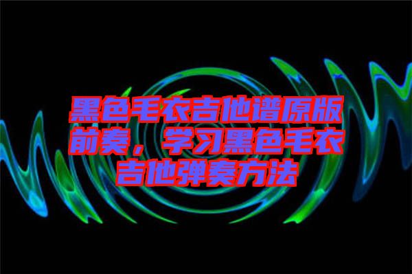 黑色毛衣吉他譜原版前奏，學習黑色毛衣吉他彈奏方法