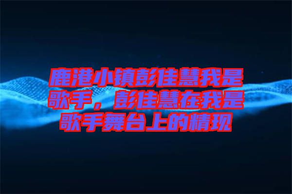 鹿港小鎮(zhèn)彭佳慧我是歌手，彭佳慧在我是歌手舞臺(tái)上的精現(xiàn)