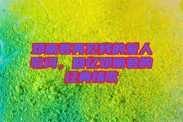 鄧麗君再見我的愛人歌詞，回憶鄧麗君的經(jīng)典情歌