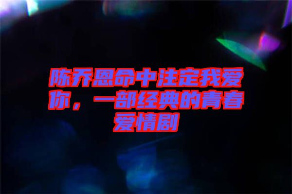 陳喬恩命中注定我愛(ài)你，一部經(jīng)典的青春愛(ài)情劇