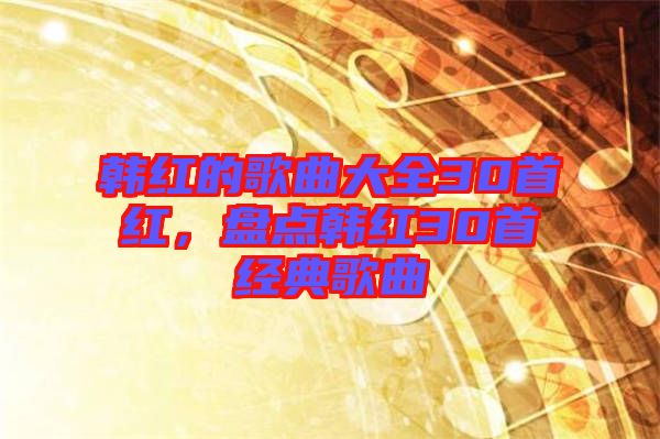 韓紅的歌曲大全30首紅，盤點(diǎn)韓紅30首經(jīng)典歌曲