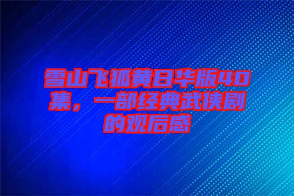 雪山飛狐黃日華版40集，一部經(jīng)典武俠劇的觀(guān)后感