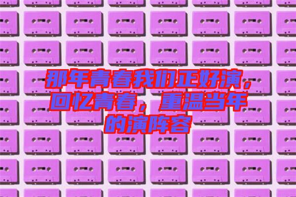 那年青春我們正好演，回憶青春，重溫當年的演陣容