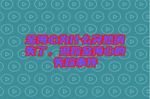 金海心為什么突然消失了，追蹤金海心的失蹤事件