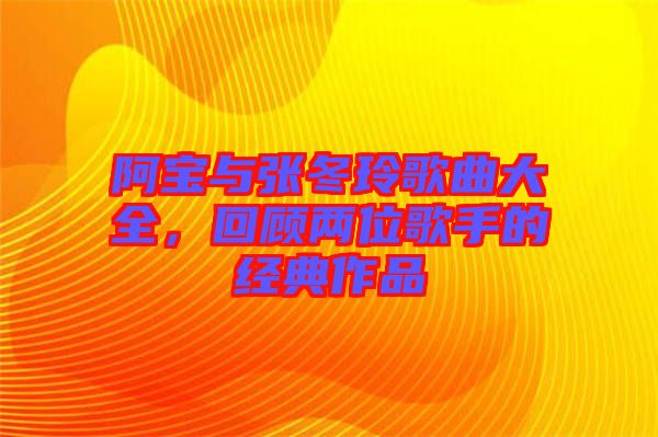 阿寶與張冬玲歌曲大全，回顧兩位歌手的經(jīng)典作品