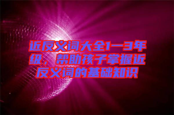 近反義詞大全1一3年級(jí)，幫助孩子掌握近反義詞的基礎(chǔ)知識(shí)